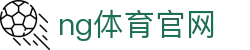 南宫体育首页 - 实时赛事资讯更新平台 - NG SPORTS